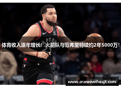 体育收入逐年增长！火箭队与范弗里特续约2年5000万！